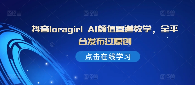 抖音loragirl AI颜值赛道教学，全平台发布过原创倾城领域-倾城领域