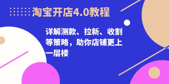 淘宝开店4.0教程，详解测款、拉新、收割等策略，助你店铺更上一层楼倾城领域-倾城领域