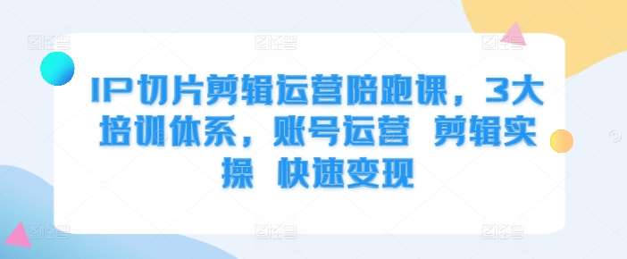 IP切片剪辑运营陪跑课，3大培训体系，账号运营 剪辑实操 快速变现倾城领域-倾城领域