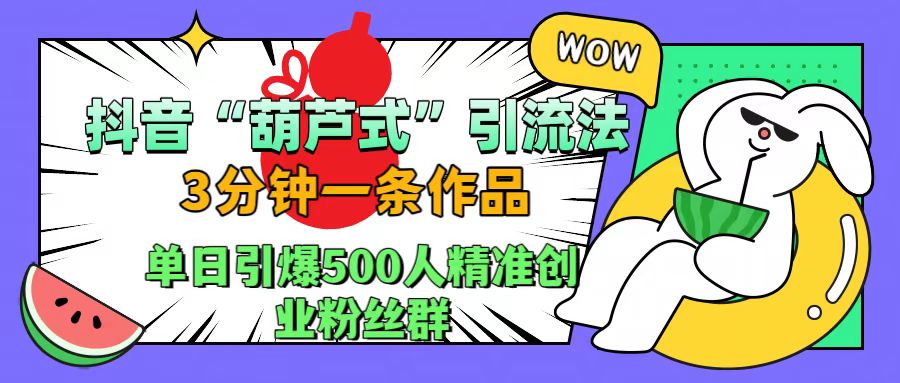 抖音“葫芦式”引流法，三分钟一条作品，单日引爆抖音500人精准创业粉丝群倾城领域-倾城领域