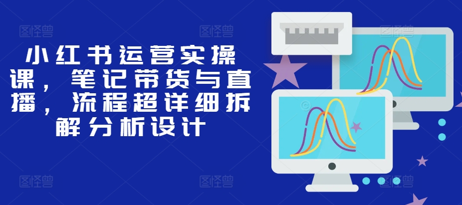 小红书运营实操课，笔记带货与直播，流程超详细拆解分析设计倾城领域-倾城领域