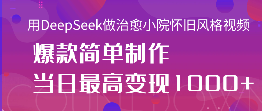 用DeepSeek做治愈小院怀旧风格视频，爆款轻松制作，当日最高变现1000+倾城领域-倾城领域