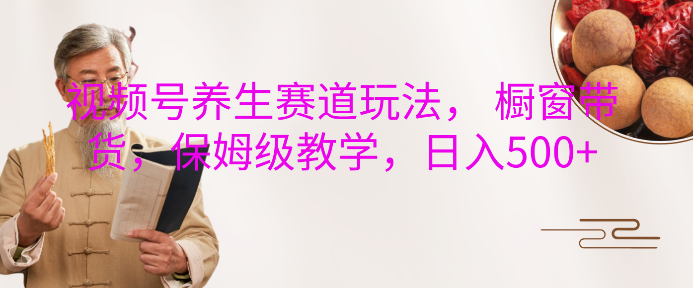 视频号养生赛道玩法， 橱窗带货，保姆级教学，日入500+倾城领域-倾城领域