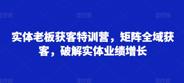 实体老板获客特训营，矩阵全域获客，破解实体业绩增长倾城领域-倾城领域