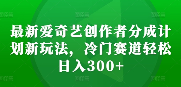 最新爱奇艺创作者分成计划新玩法，冷门赛道轻松日入300+【揭秘】倾城领域-倾城领域