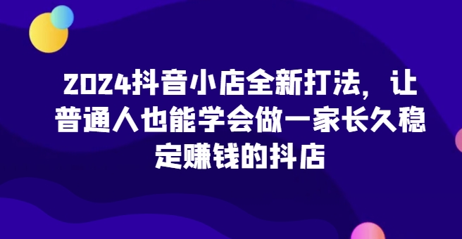 2024抖音小店全新打法，让普通人也能学会做一家长久稳定赚钱的抖店(更新)倾城领域-倾城领域