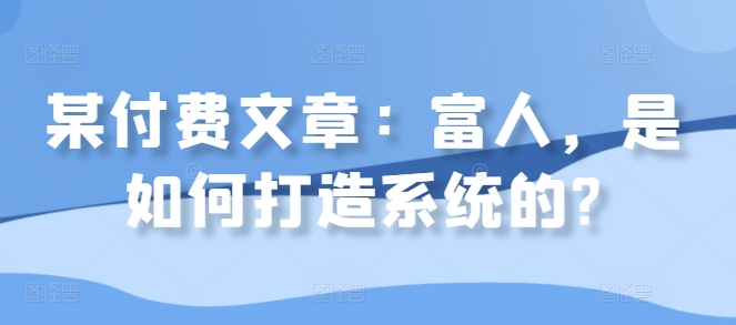 某付费文章：富人，是如何打造系统的?倾城领域-倾城领域