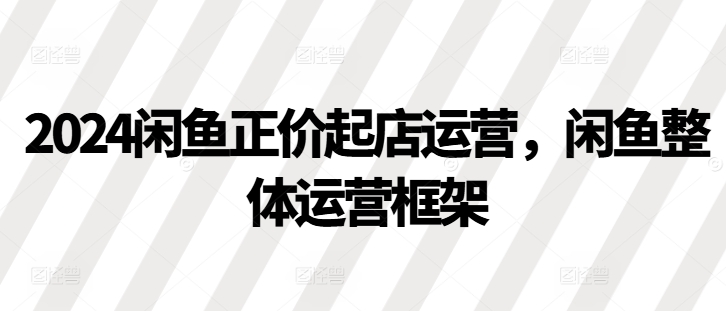 2024闲鱼正价起店运营，闲鱼整体运营框架倾城领域-倾城领域