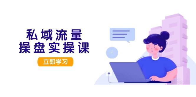 私域流量操盘实操课，从用户调研到成交变现，打造可落地的私域引流策略倾城领域-倾城领域
