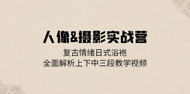 人像&摄影实战营：复古情绪日式浴袍，全面解析上下中三段教学视频倾城领域-倾城领域