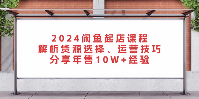 2024闲鱼起店课程：解析货源选择、运营技巧，分享年售10W+经验倾城领域-倾城领域