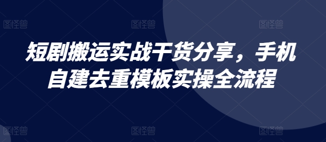 短剧搬运实战干货分享，手机自建去重模板实操全流程倾城领域-倾城领域